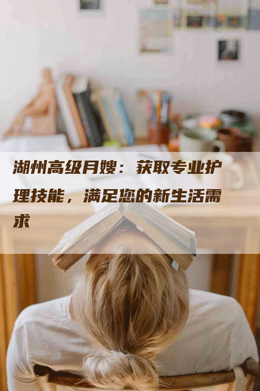 湖州高级月嫂：获取专业护理技能，满足您的新生活需求-住家保姆月嫂服务_家政保洁钟点工家政服务_速上门月嫂网首页