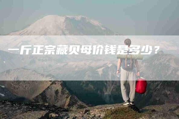 一斤正宗藏贝母价钱是多少？-住家保姆月嫂服务_家政保洁钟点工家政服务_速上门月嫂网首页