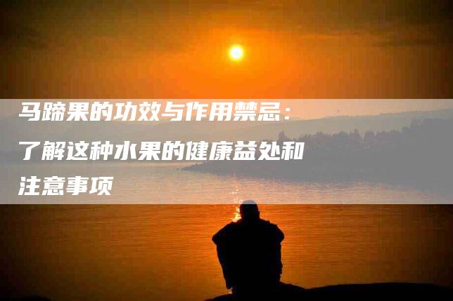 马蹄果的功效与作用禁忌：了解这种水果的健康益处和注意事项