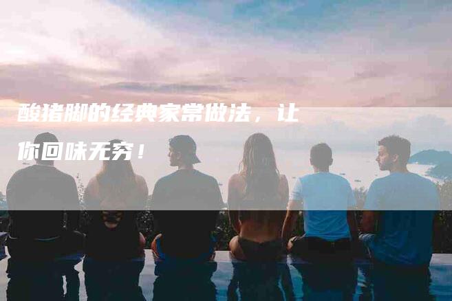 酸猪脚的经典家常做法，让你回味无穷！-住家保姆月嫂服务_家政保洁钟点工家政服务_速上门月嫂网首页