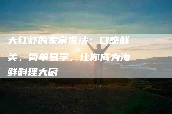 大红虾的家常做法：口感鲜美，简单易学，让你成为海鲜料理大厨