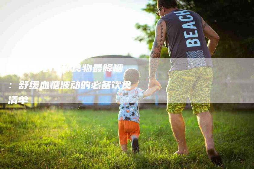 高血糖吃18种食物最降糖：舒缓血糖波动的必备饮食清单