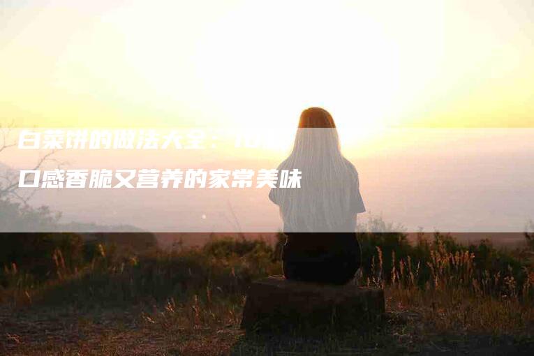 白菜饼的做法大全：10款口感香脆又营养的家常美味-住家保姆月嫂服务_家政保洁钟点工家政服务_速上门月嫂网首页