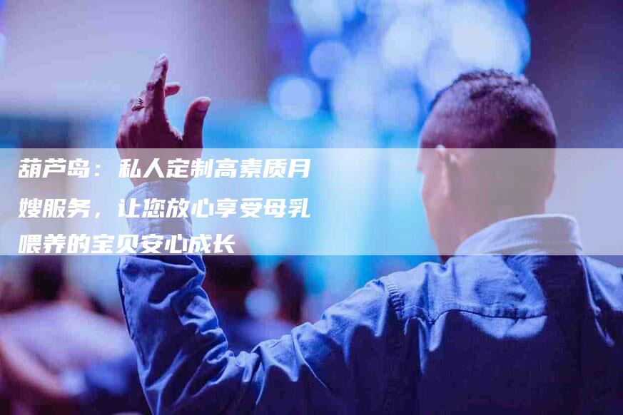 葫芦岛:私人定制高素质月嫂服务,让您放心享受母乳喂养的宝贝安心成长-住家保姆月嫂服务_家政保洁钟点工家政服务_速上门月嫂网首页