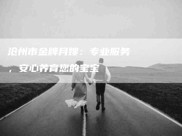 沧州市金牌月嫂:专业服务,安心养育您的宝宝-住家保姆月嫂服务_家政保洁钟点工家政服务_速上门月嫂网首页