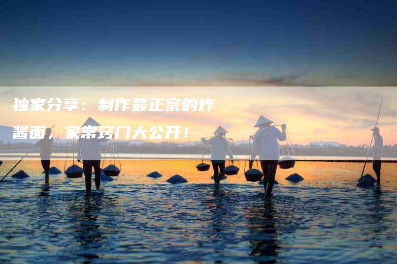 独家分享：制作最正宗的炸酱面，家常窍门大公开！