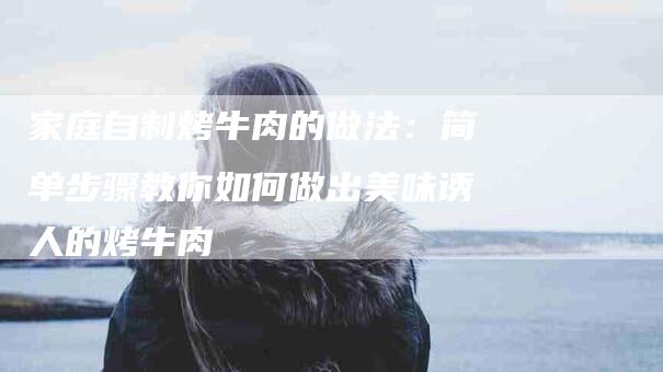 家庭自制烤牛肉的做法：简单步骤教你如何做出美味诱人的烤牛肉