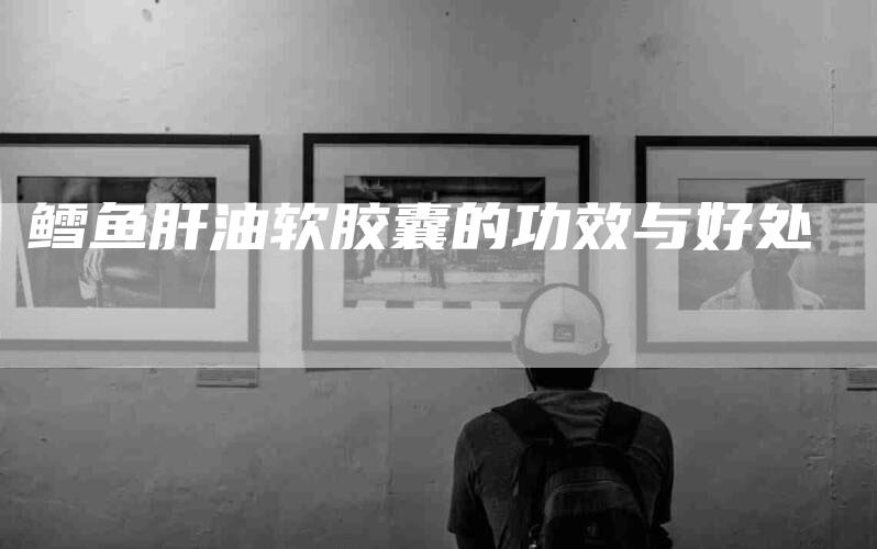 鳕鱼肝油软胶囊的功效与好处-住家保姆月嫂服务_家政保洁钟点工家政服务_速上门月嫂网首页