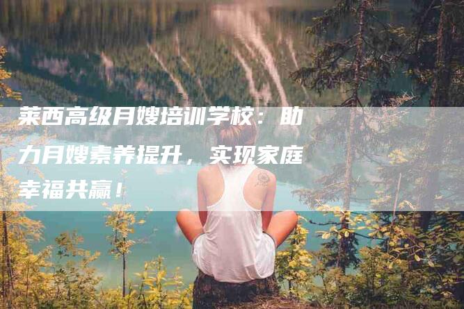 莱西高级月嫂培训学校：助力月嫂素养提升，实现家庭幸福共赢！