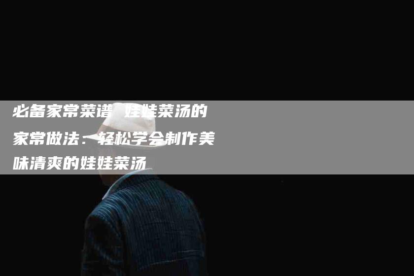 必备家常菜谱 娃娃菜汤的家常做法：轻松学会制作美味清爽的娃娃菜汤-住家保姆月嫂服务_家政保洁钟点工家政服务_速上门月嫂网首页