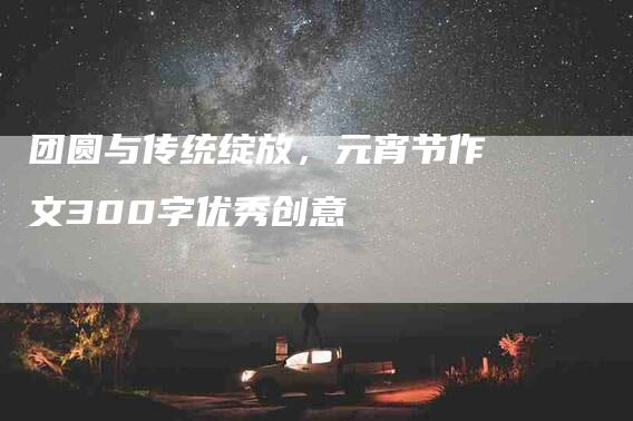 团圆与传统绽放，元宵节作文300字优秀创意