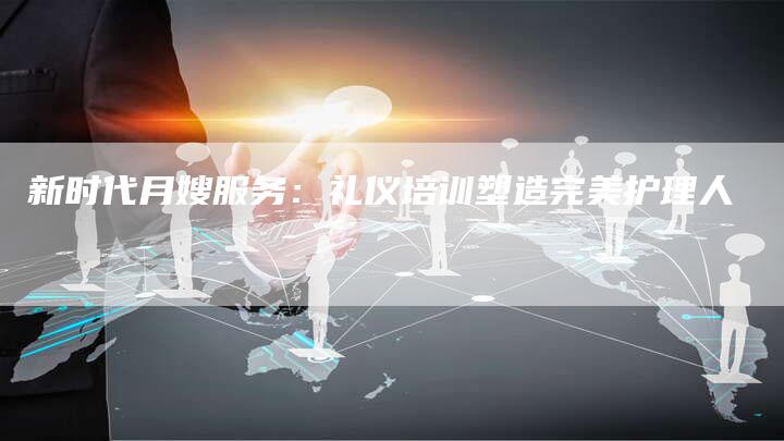 新时代月嫂服务：礼仪培训塑造完美护理人
