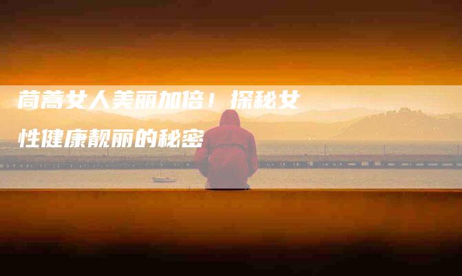 茼蒿女人美丽加倍！探秘女性健康靓丽的秘密