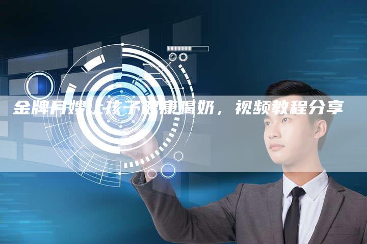 金牌月嫂让孩子健康喝奶，视频教程分享-住家保姆月嫂服务_家政保洁钟点工家政服务_速上门月嫂网首页