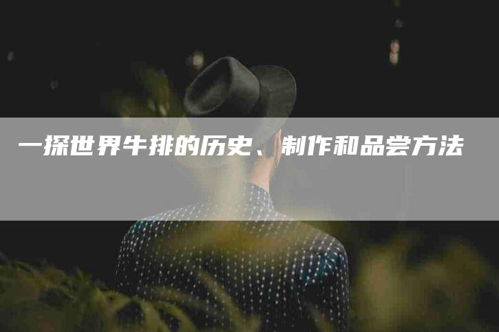 一探世界牛排的历史、制作和品尝方法-住家保姆月嫂服务_家政保洁钟点工家政服务_速上门月嫂网首页