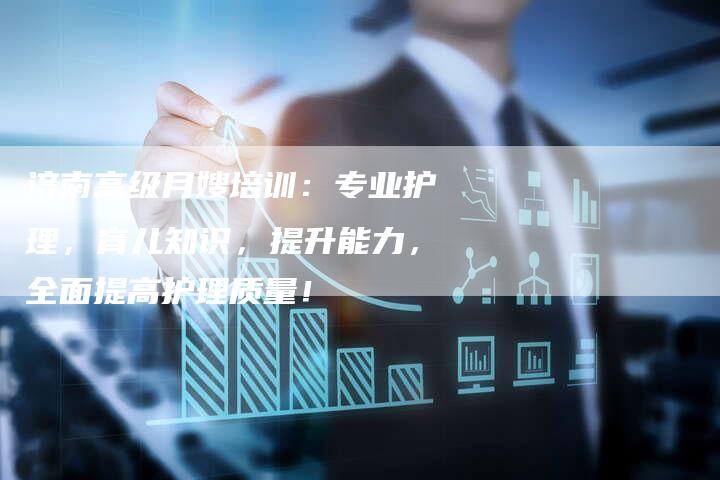 济南高级月嫂培训：专业护理，育儿知识，提升能力，全面提高护理质量！