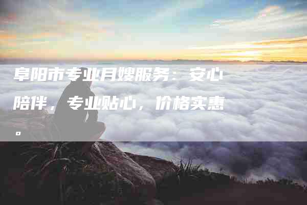 阜阳市专业月嫂服务：安心陪伴，专业贴心，价格实惠。-住家保姆月嫂服务_家政保洁钟点工家政服务_速上门月嫂网首页