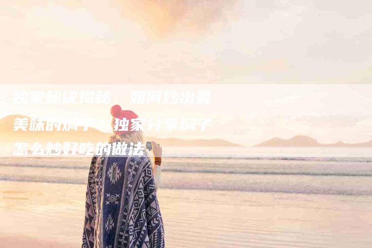 独家秘诀揭秘：如何炒出最美味的焖子？独家分享焖子怎么炒好吃的做法