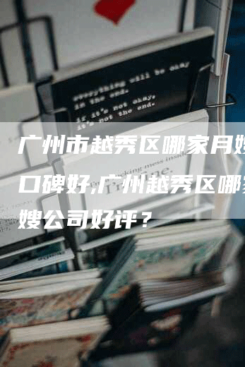 广州市越秀区哪家月嫂公司口碑好,广州越秀区哪家月嫂公司好评？