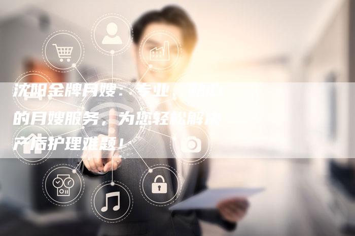 沈阳金牌月嫂：专业、贴心的月嫂服务，为您轻松解决产后护理难题！-住家保姆月嫂服务_家政保洁钟点工家政服务_速上门月嫂网首页
