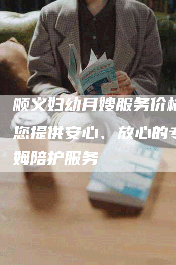 顺义妇幼月嫂服务价格：为您提供安心、放心的专业保姆陪护服务-住家保姆月嫂服务_家政保洁钟点工家政服务_速上门月嫂网首页