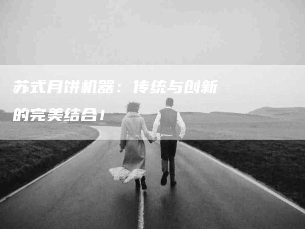 苏式月饼机器：传统与创新的完美结合！-住家保姆月嫂服务_家政保洁钟点工家政服务_速上门月嫂网首页