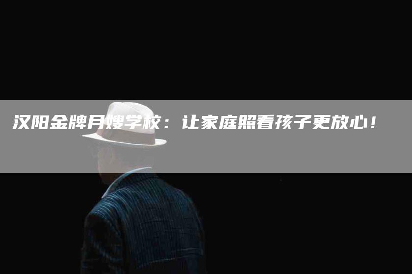 汉阳金牌月嫂学校：让家庭照看孩子更放心！