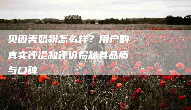 贝因美奶粉怎么样？用户的真实评论和评价揭秘其品质与口碑-住家保姆月嫂服务_家政保洁钟点工家政服务_速上门月嫂网首页