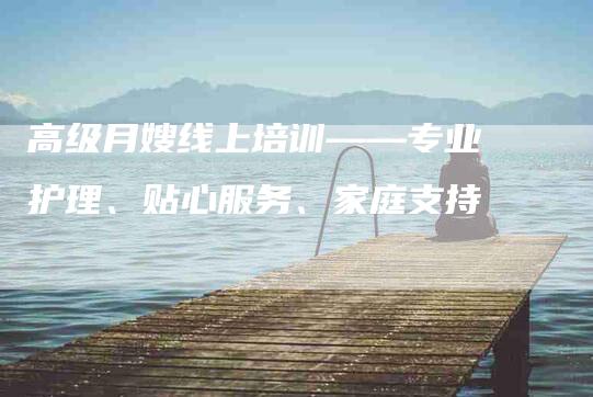 高级月嫂线上培训——专业护理、贴心服务、家庭支持