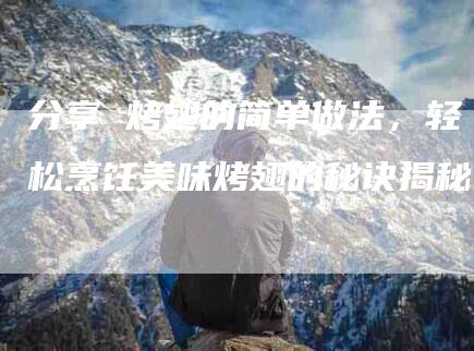 分享 烤翅的简单做法，轻松烹饪美味烤翅的秘诀揭秘