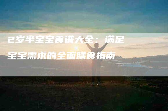 2岁半宝宝食谱大全：满足宝宝需求的全面膳食指南-住家保姆月嫂服务_家政保洁钟点工家政服务_速上门月嫂网首页