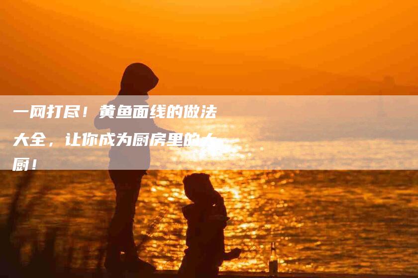 一网打尽!黄鱼面线的做法大全,让你成为厨房里的大厨!-住家保姆月嫂服务_家政保洁钟点工家政服务_速上门月嫂网首页