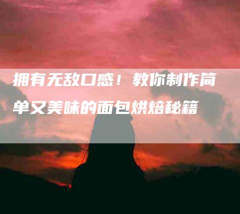 拥有无敌口感！教你制作简单又美味的面包烘焙秘籍-住家保姆月嫂服务_家政保洁钟点工家政服务_速上门月嫂网首页