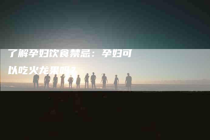 了解孕妇饮食禁忌：孕妇可以吃火龙果吗？-住家保姆月嫂服务_家政保洁钟点工家政服务_速上门月嫂网首页