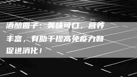酒酿圆子：美味可口，营养丰富，有助于提高免疫力和促进消化！