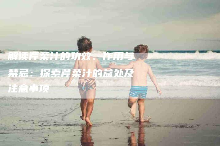 解读芹菜汁的功效、作用与禁忌：探索芹菜汁的益处及注意事项-住家保姆月嫂服务_家政保洁钟点工家政服务_速上门月嫂网首页