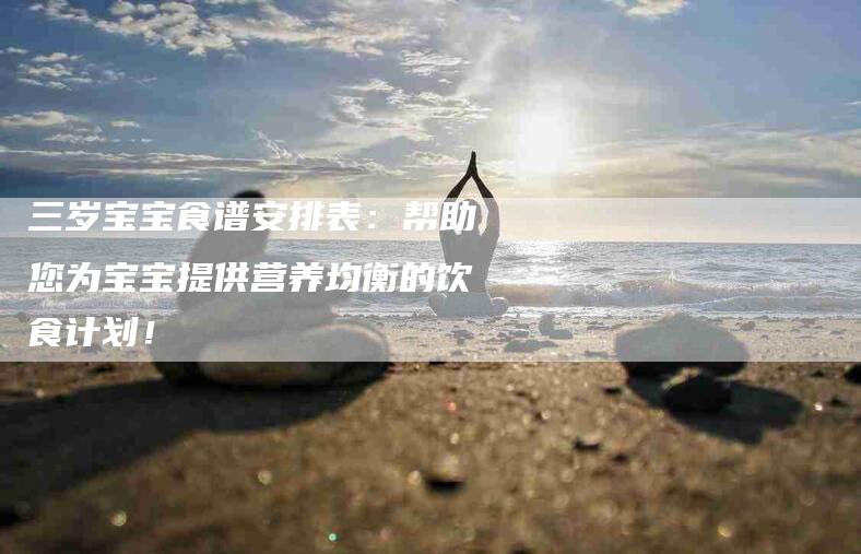 三岁宝宝食谱安排表：帮助您为宝宝提供营养均衡的饮食计划！