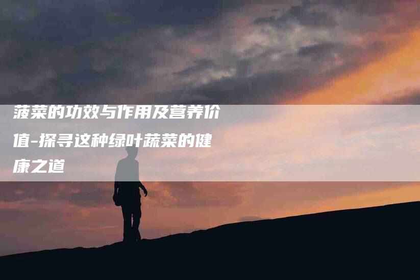 菠菜的功效与作用及营养价值-探寻这种绿叶蔬菜的健康之道-住家保姆月嫂服务_家政保洁钟点工家政服务_速上门月嫂网首页