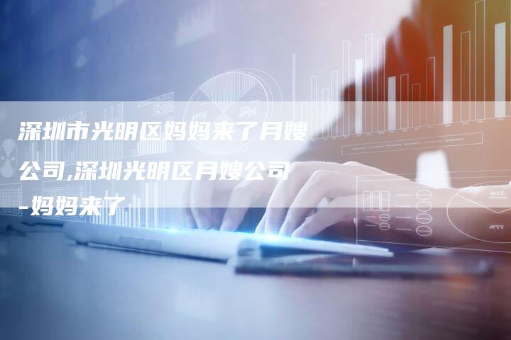 深圳市光明区妈妈来了月嫂公司,深圳光明区月嫂公司-妈妈来了