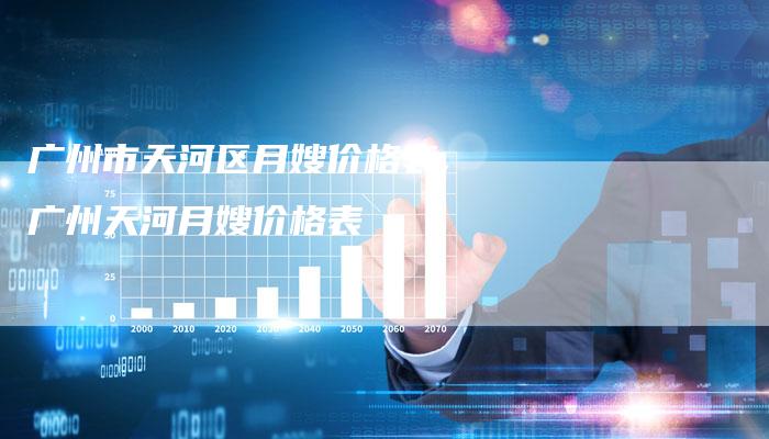 广州市天河区月嫂价格表,广州天河月嫂价格表