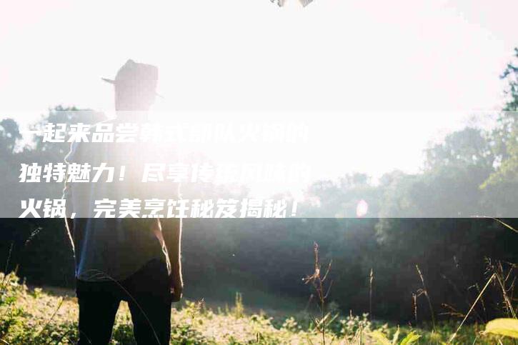 一起来品尝韩式部队火锅的独特魅力！尽享传统风味的火锅，完美烹饪秘笈揭秘！