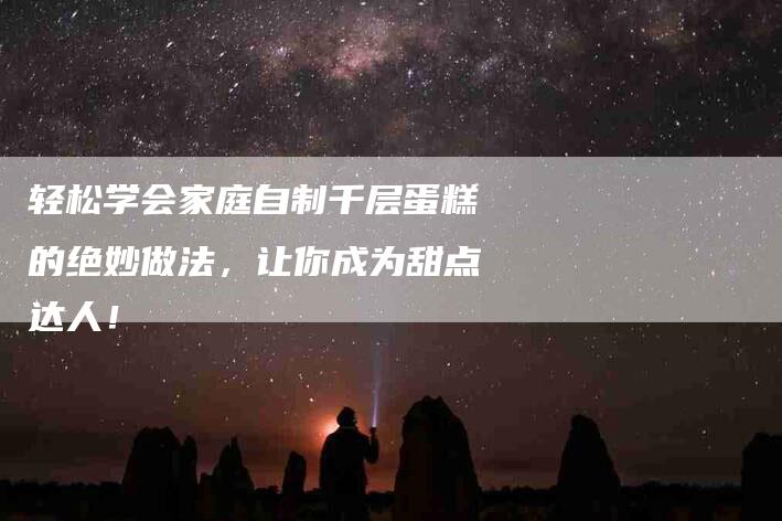 轻松学会家庭自制千层蛋糕的绝妙做法，让你成为甜点达人！