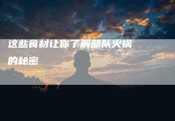 这些食材让你了解部队火锅的秘密-住家保姆月嫂服务_家政保洁钟点工家政服务_速上门月嫂网首页