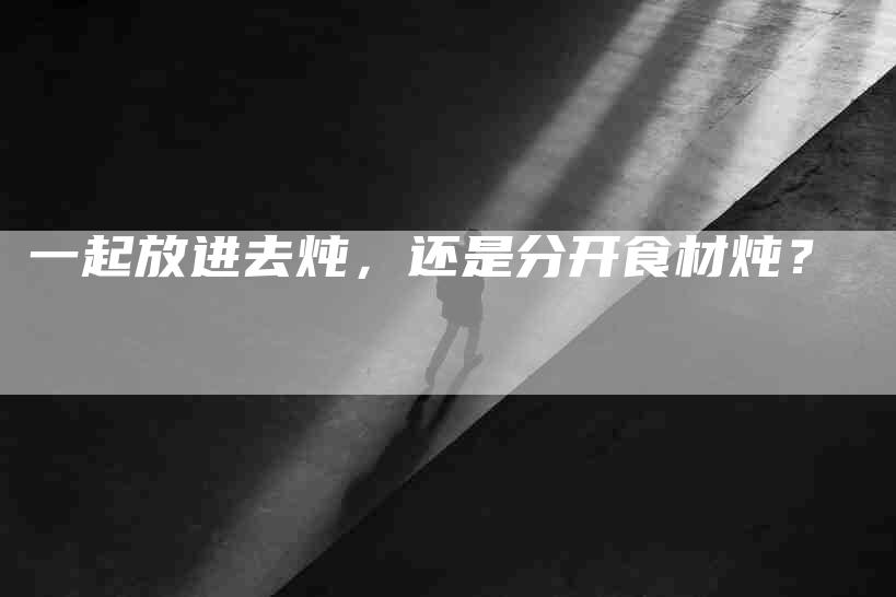 一起放进去炖，还是分开食材炖？-住家保姆月嫂服务_家政保洁钟点工家政服务_速上门月嫂网首页