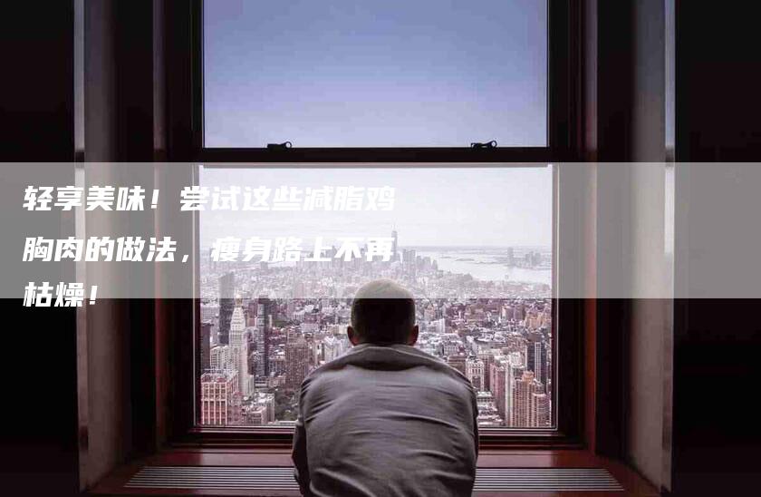 轻享美味！尝试这些减脂鸡胸肉的做法，瘦身路上不再枯燥！-住家保姆月嫂服务_家政保洁钟点工家政服务_速上门月嫂网首页