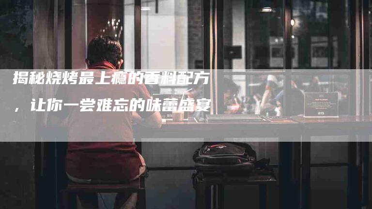 揭秘烧烤最上瘾的香料配方，让你一尝难忘的味蕾盛宴-住家保姆月嫂服务_家政保洁钟点工家政服务_速上门月嫂网首页