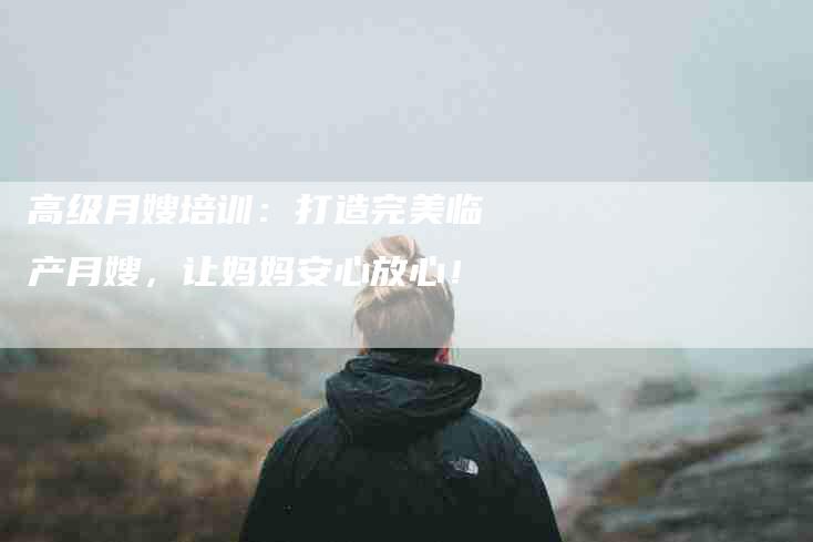 高级月嫂培训:打造完美临产月嫂,让妈妈安心放心!-住家保姆月嫂服务_家政保洁钟点工家政服务_速上门月嫂网首页