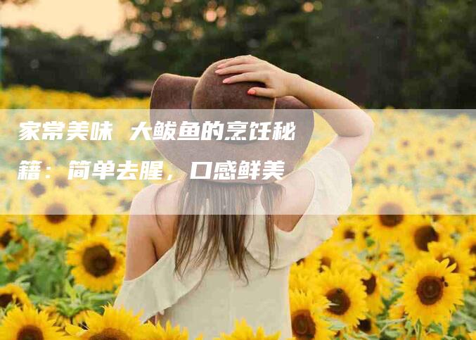 家常美味 大鲅鱼的烹饪秘籍：简单去腥，口感鲜美-住家保姆月嫂服务_家政保洁钟点工家政服务_速上门月嫂网首页