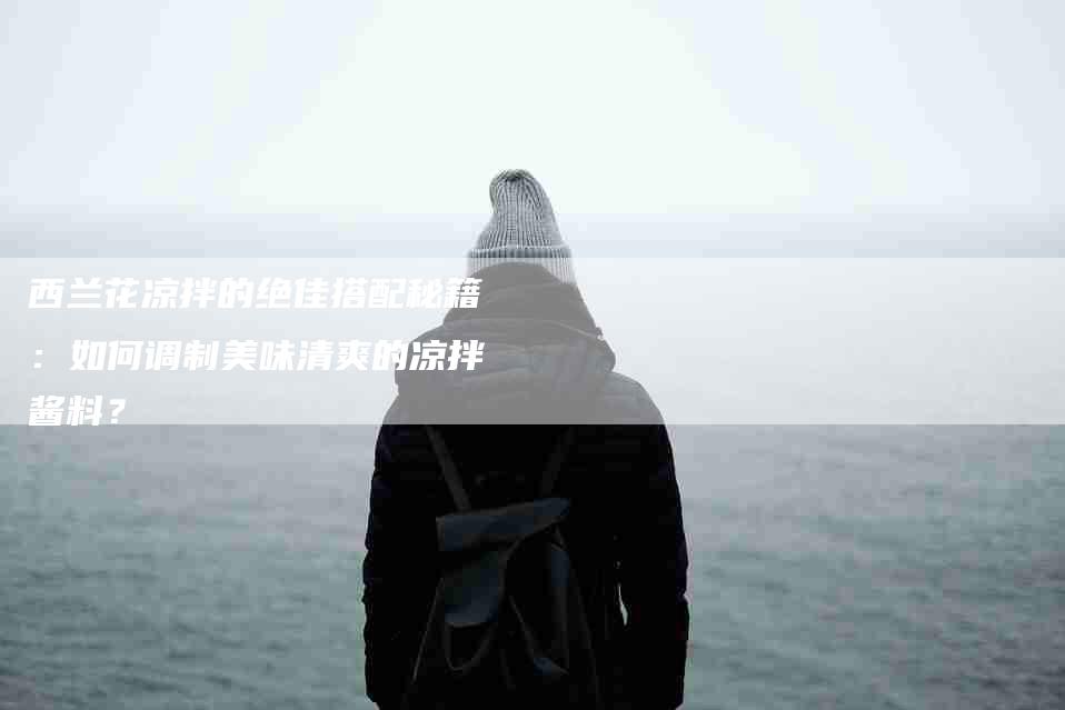 西兰花凉拌的绝佳搭配秘籍：如何调制美味清爽的凉拌酱料？-住家保姆月嫂服务_家政保洁钟点工家政服务_速上门月嫂网首页