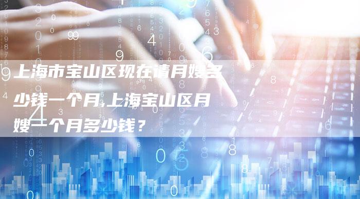 上海市宝山区现在请月嫂多少钱一个月,上海宝山区月嫂一个月多少钱？-住家保姆月嫂服务_家政保洁钟点工家政服务_速上门月嫂网首页